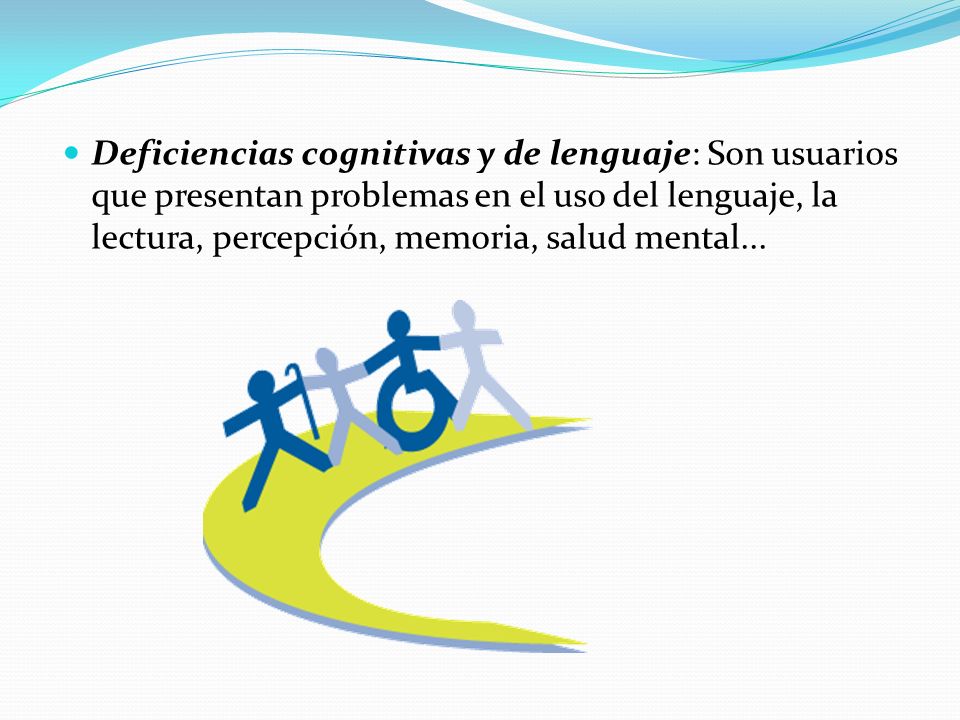 Deficiencias cognitivas y de lenguaje: Son usuarios que presentan problemas en el uso del lenguaje, la lectura, percepción, memoria, salud mental...