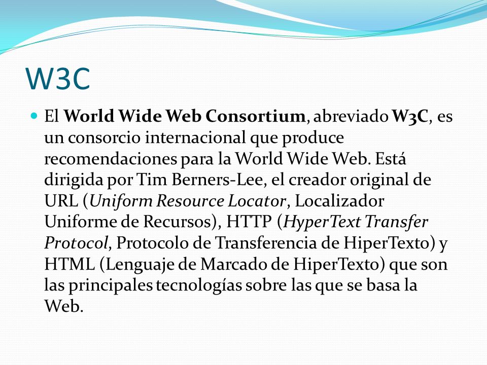 W3C El World Wide Web Consortium, abreviado W3C, es un consorcio internacional que produce recomendaciones para la World Wide Web.