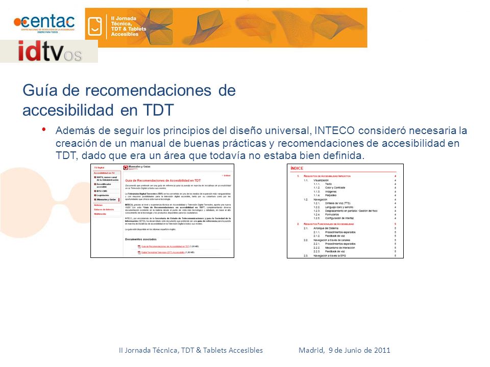 II Jornada Técnica, TDT & Tablets Accesibles Madrid, 9 de Junio de 2011 Además de seguir los principios del diseño universal, INTECO consideró necesaria la creación de un manual de buenas prácticas y recomendaciones de accesibilidad en TDT, dado que era un área que todavía no estaba bien definida.