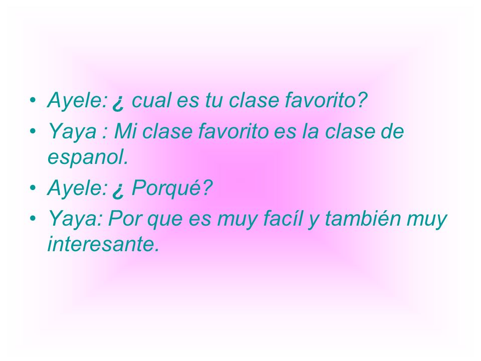 Ayele: ¿ cual es tu clase favorito. Yaya : Mi clase favorito es la clase de espanol.