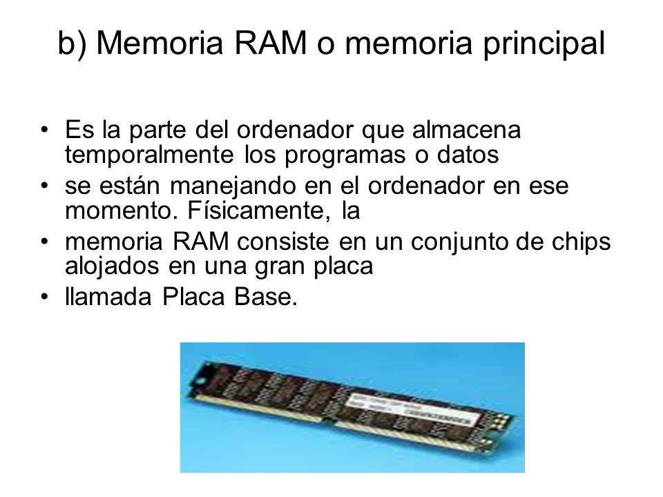 b) Memoria RAM o memoria principal Es la parte del ordenador que almacena temporalmente los programas o datos se están manejando en el ordenador en ese momento.