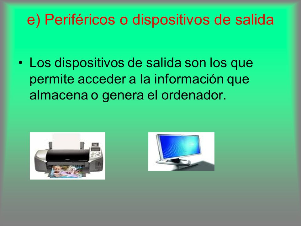 e) Periféricos o dispositivos de salida Los dispositivos de salida son los que permite acceder a la información que almacena o genera el ordenador.