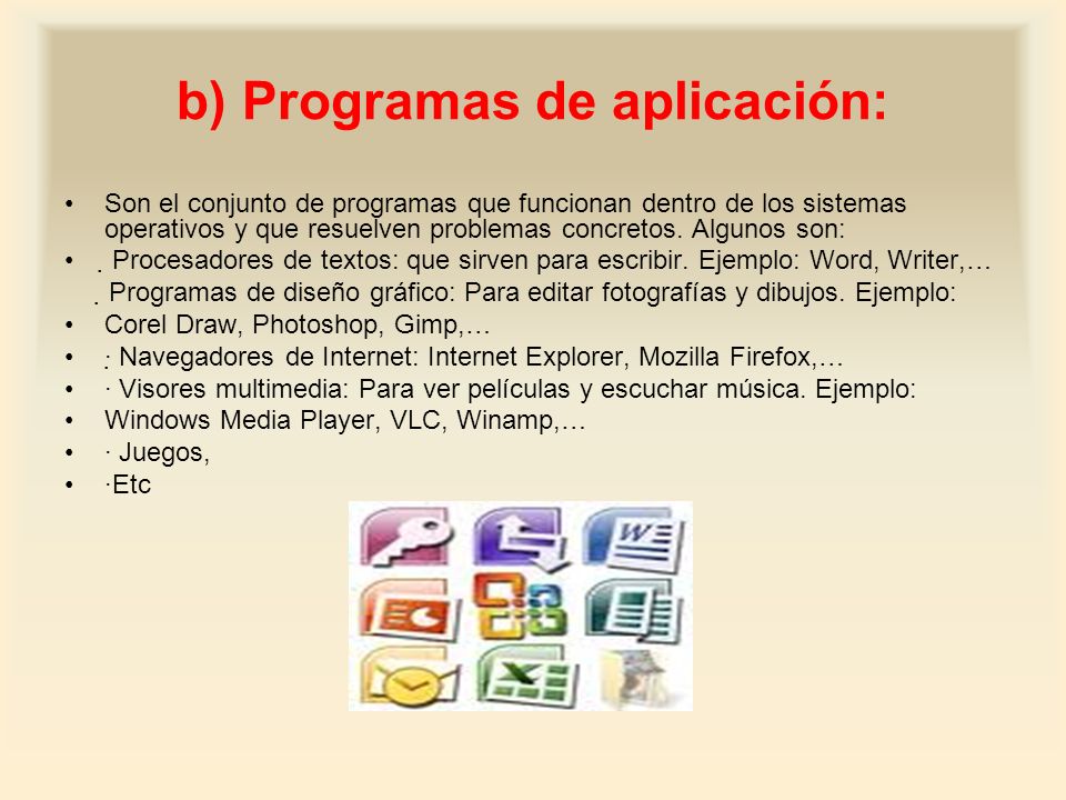b) Programas de aplicación: Son el conjunto de programas que funcionan dentro de los sistemas operativos y que resuelven problemas concretos.