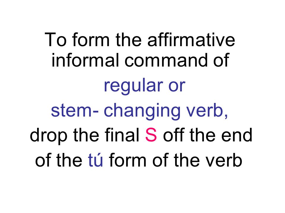 To form the affirmative informal command of regular or stem- changing verb, drop the final S off the end of the tú form of the verb