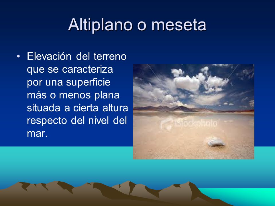 Altiplano o meseta Elevación del terreno que se caracteriza por una superficie más o menos plana situada a cierta altura respecto del nivel del mar.
