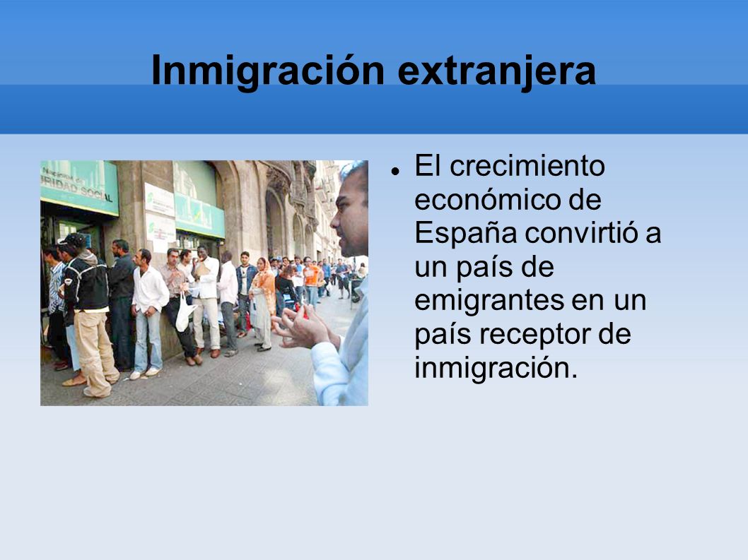 Inmigración extranjera El crecimiento económico de España convirtió a un país de emigrantes en un país receptor de inmigración.