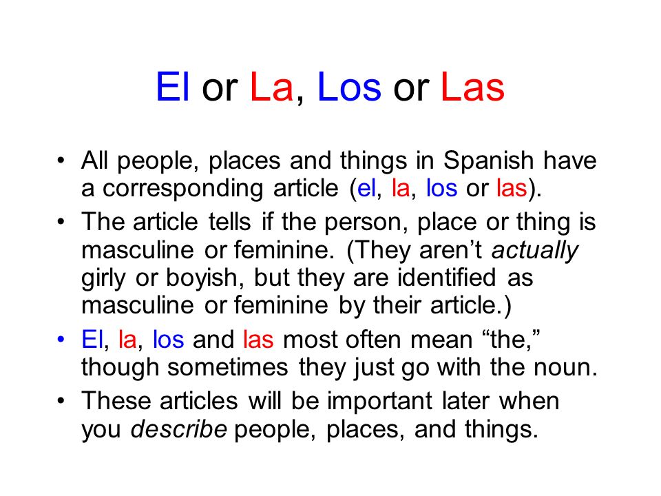 El or La, Los or Las All people, places and things in Spanish have a corresponding article (el, la, los or las).