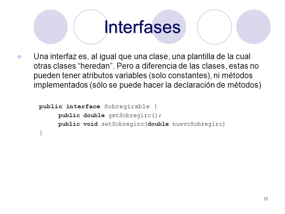 13 Interfases Una interfaz es, al igual que una clase, una plantilla de la cual otras clases heredan.