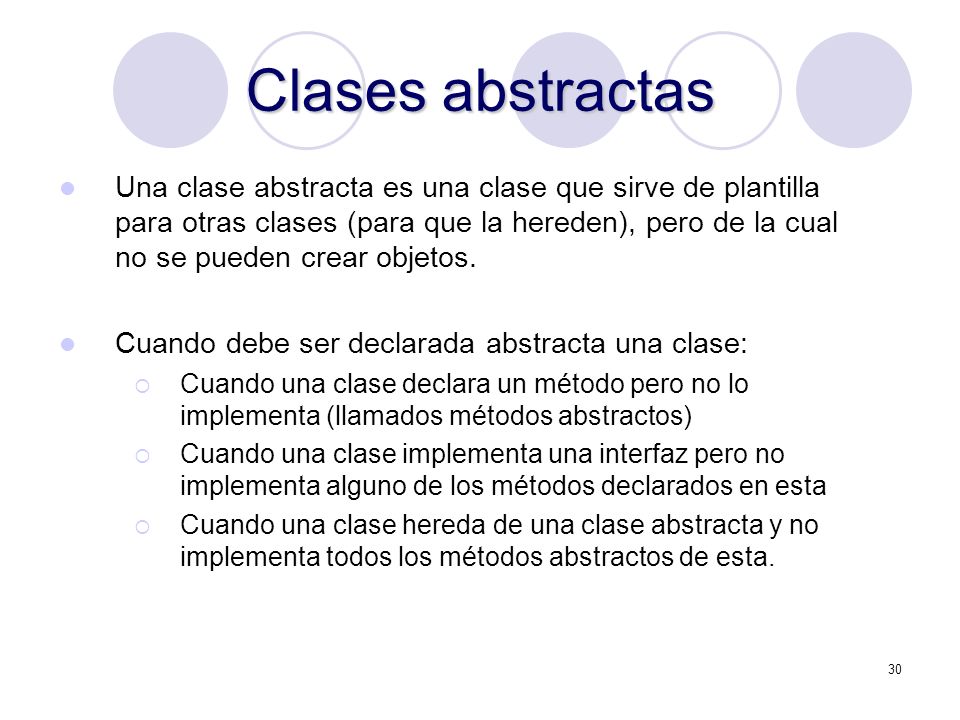30 Clases abstractas Una clase abstracta es una clase que sirve de plantilla para otras clases (para que la hereden), pero de la cual no se pueden crear objetos.