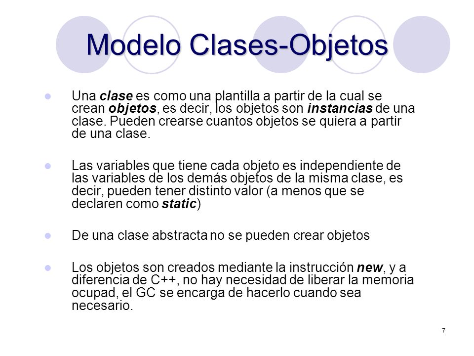 7 Modelo Clases-Objetos Una clase es como una plantilla a partir de la cual se crean objetos, es decir, los objetos son instancias de una clase.