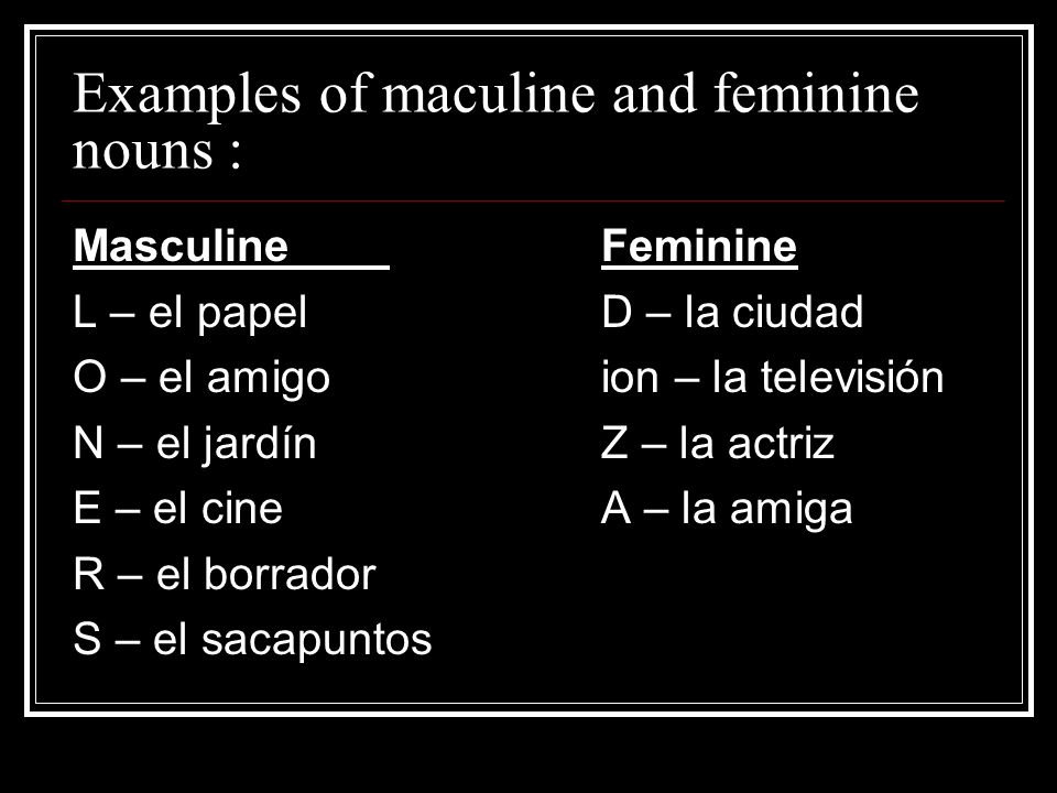 Examples of maculine and feminine nouns : MasculineFeminine L – el papelD – la ciudad O – el amigoion – la televisión N – el jardínZ – la actriz E – el cineA – la amiga R – el borrador S – el sacapuntos