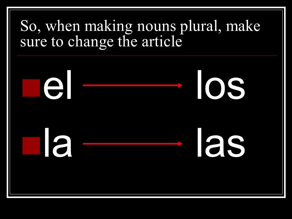 So, when making nouns plural, make sure to change the article ellos lalas