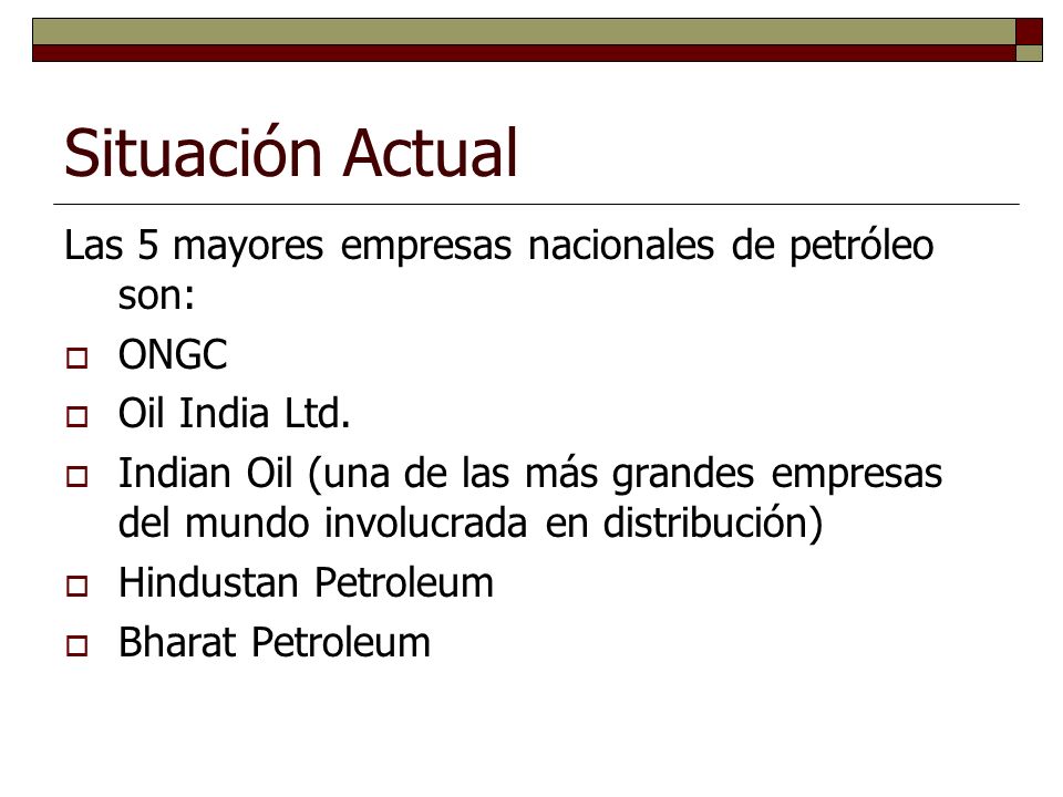 Situación Actual Las 5 mayores empresas nacionales de petróleo son: ONGC Oil India Ltd.