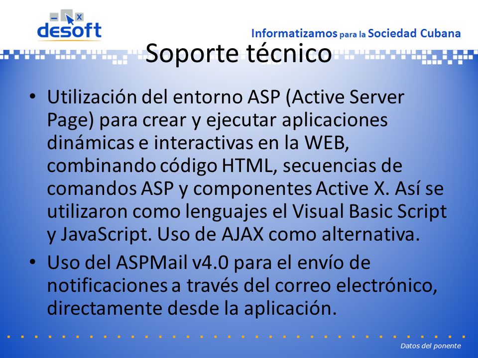 Soporte técnico Utilización del entorno ASP (Active Server Page) para crear y ejecutar aplicaciones dinámicas e interactivas en la WEB, combinando código HTML, secuencias de comandos ASP y componentes Active X.
