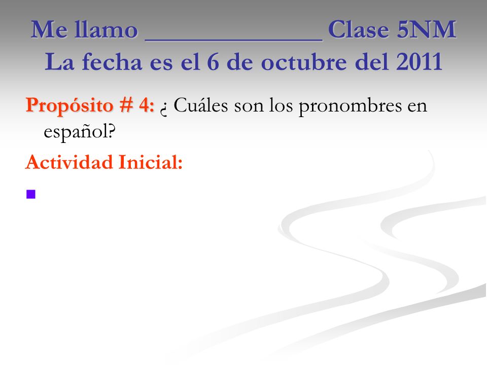 Me llamo _____________ Clase 5NM La fecha es el 6 de octubre del 2011 Propósito # 4: Propósito # 4: ¿ Cuáles son los pronombres en español.