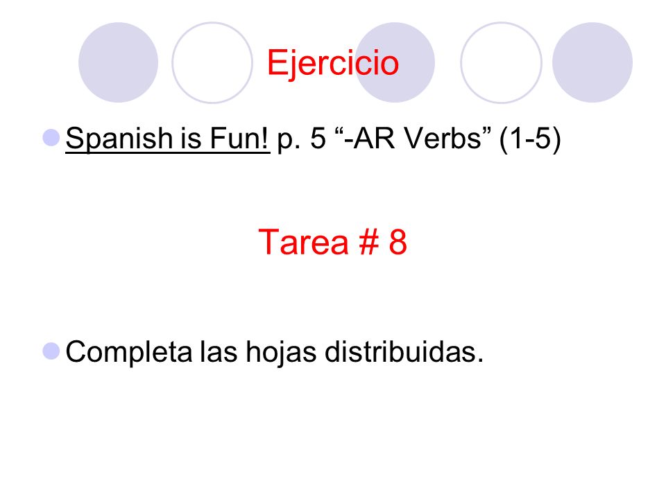 Tarea # 8 Spanish is Fun! p. 5 -AR Verbs (1-5) Completa las hojas distribuidas. Ejercicio