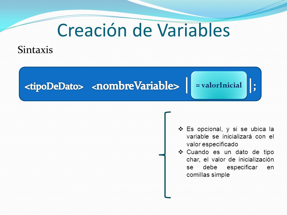 Creación de Variables Sintaxis Es opcional, y si se ubica la variable se inicializará con el valor especificado Cuando es un dato de tipo char, el valor de inicialización se debe especificar en comillas simple = valorInicial