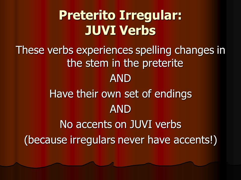 Preterito Irregular: JUVI Verbs These verbs experiences spelling changes in the stem in the preterite AND Have their own set of endings AND No accents on JUVI verbs (because irregulars never have accents!)