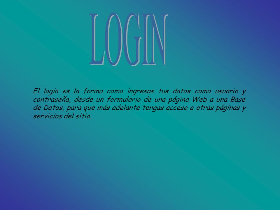 El login es la forma como ingresas tus datos como usuario y contraseña, desde un formulario de una página Web a una Base de Datos, para que más adelante tengas acceso a otras páginas y servicios del sitio.
