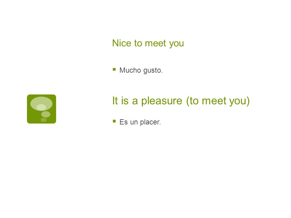 Nice to meet you Mucho gusto. It is a pleasure (to meet you) Es un placer.