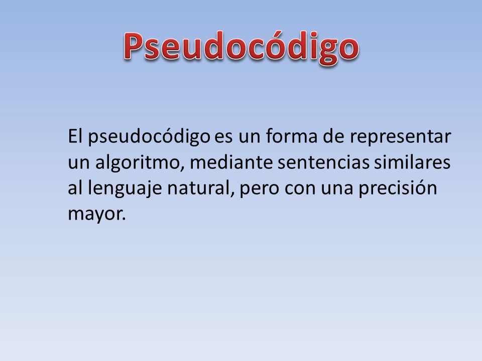 El pseudocódigo es un forma de representar un algoritmo, mediante sentencias similares al lenguaje natural, pero con una precisión mayor.