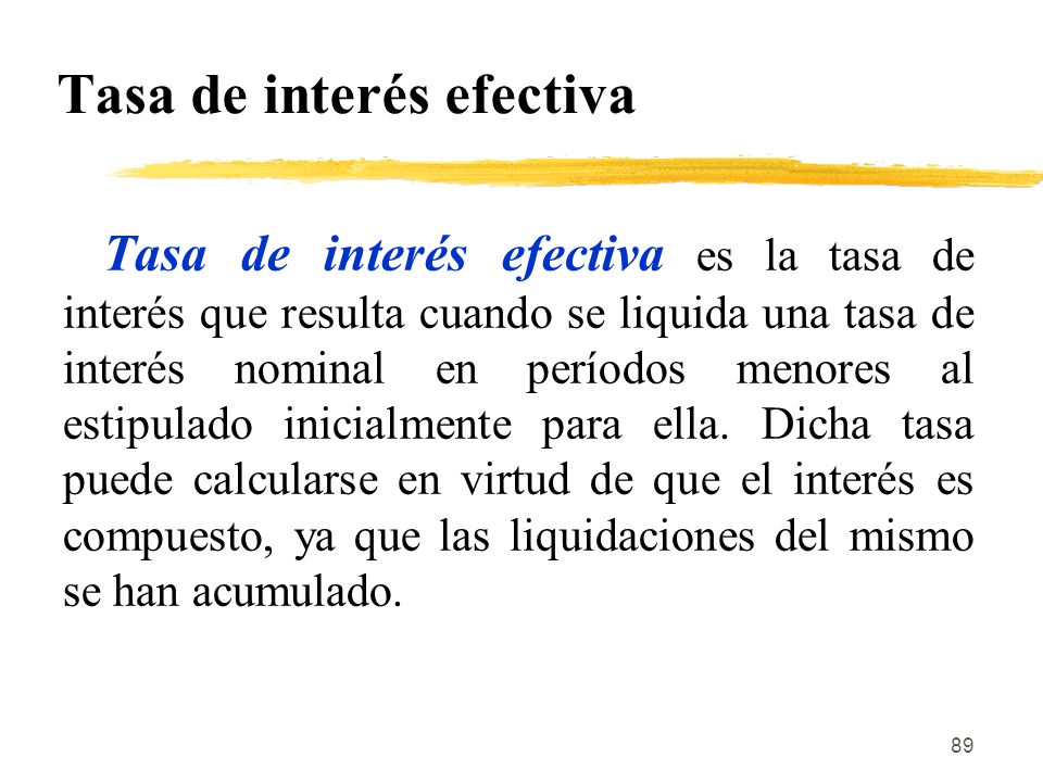 89 Tasa de interés efectiva Tasa de interés efectiva es la tasa de interés que resulta cuando se liquida una tasa de interés nominal en períodos menores al estipulado inicialmente para ella.