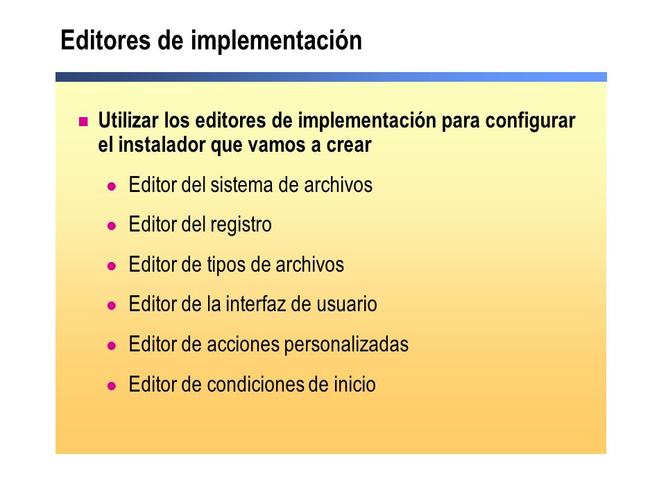 Editores de implementación Utilizar los editores de implementación para configurar el instalador que vamos a crear Editor del sistema de archivos Editor del registro Editor de tipos de archivos Editor de la interfaz de usuario Editor de acciones personalizadas Editor de condiciones de inicio