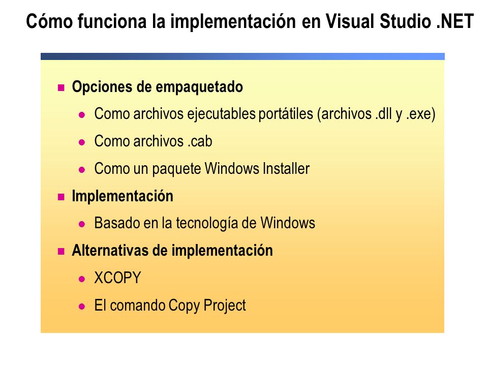 Cómo funciona la implementación en Visual Studio.NET Opciones de empaquetado Como archivos ejecutables portátiles (archivos.dll y.exe) Como archivos.cab Como un paquete Windows Installer Implementación Basado en la tecnología de Windows Alternativas de implementación XCOPY El comando Copy Project