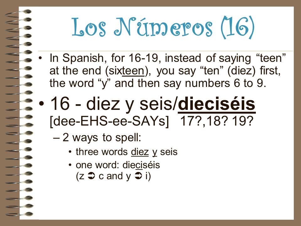 Los Números (16) In Spanish, for 16-19, instead of saying teen at the end (sixteen), you say ten (diez) first, the word y and then say numbers 6 to 9.