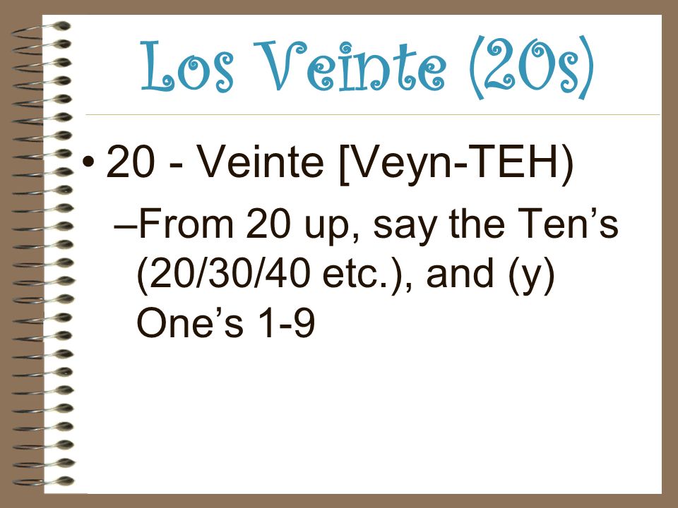 Los Veinte (20s) 20 - Veinte [Veyn-TEH) –From 20 up, say the Tens (20/30/40 etc.), and (y) Ones 1-9