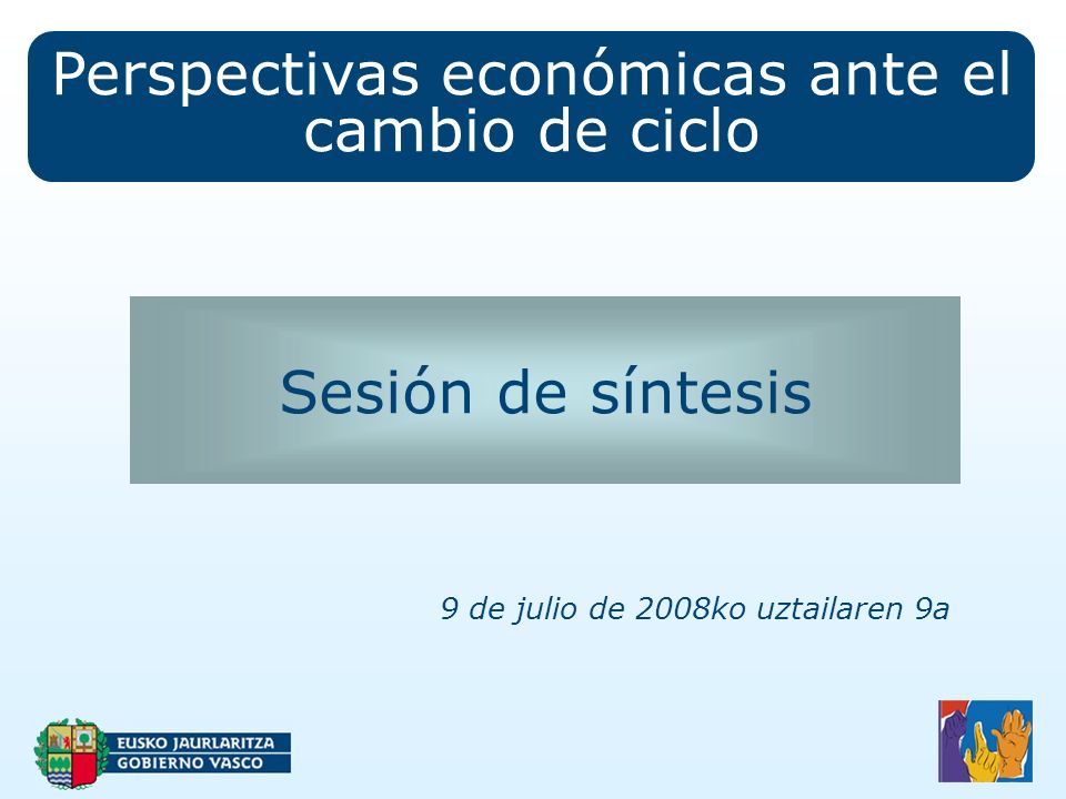 Perspectivas económicas ante el cambio de ciclo Sesión de síntesis 9 de julio de 2008ko uztailaren 9a