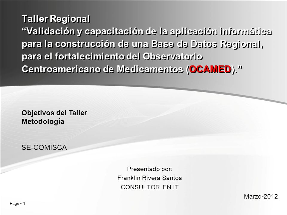 Page 1 Taller Regional Validación y capacitación de la aplicación informática para la construcción de una Base de Datos Regional, para el fortalecimiento del Observatorio Centroamericano de Medicamentos (OCAMED).