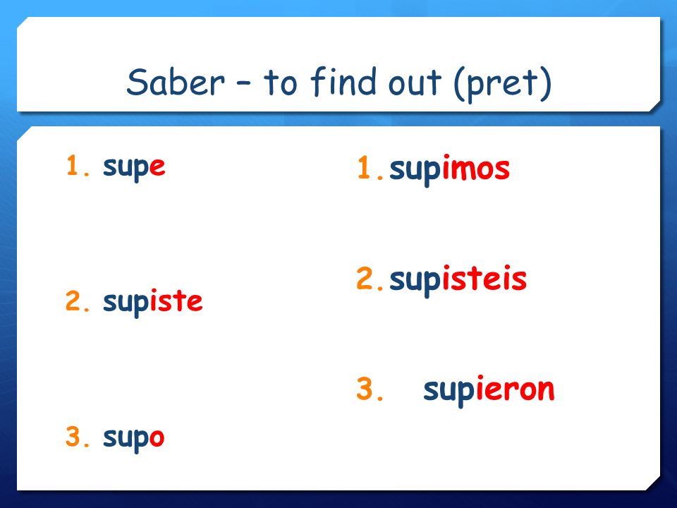 Saber – to find out (pret) 1. supe 2. supiste 3. supo 1. supimos 2. supisteis 3. supieron