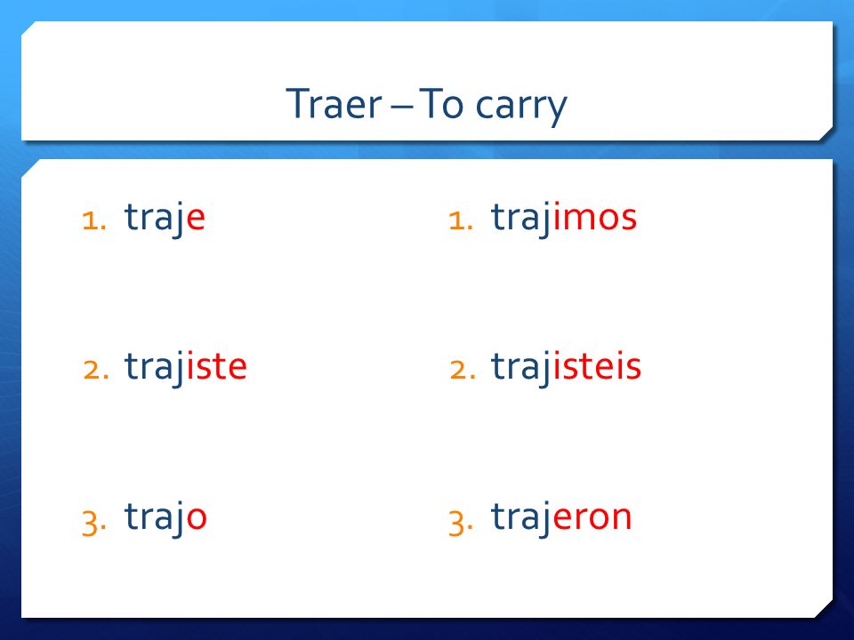 Traer – To carry 1. traje 2. trajiste 3. trajo 1. trajimos 2. trajisteis 3. trajeron