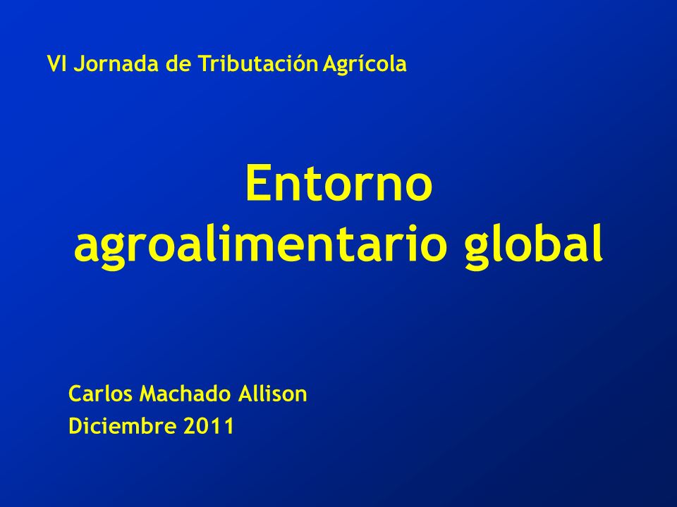 Entorno agroalimentario global Carlos Machado Allison Diciembre 2011 VI Jornada de Tributación Agrícola