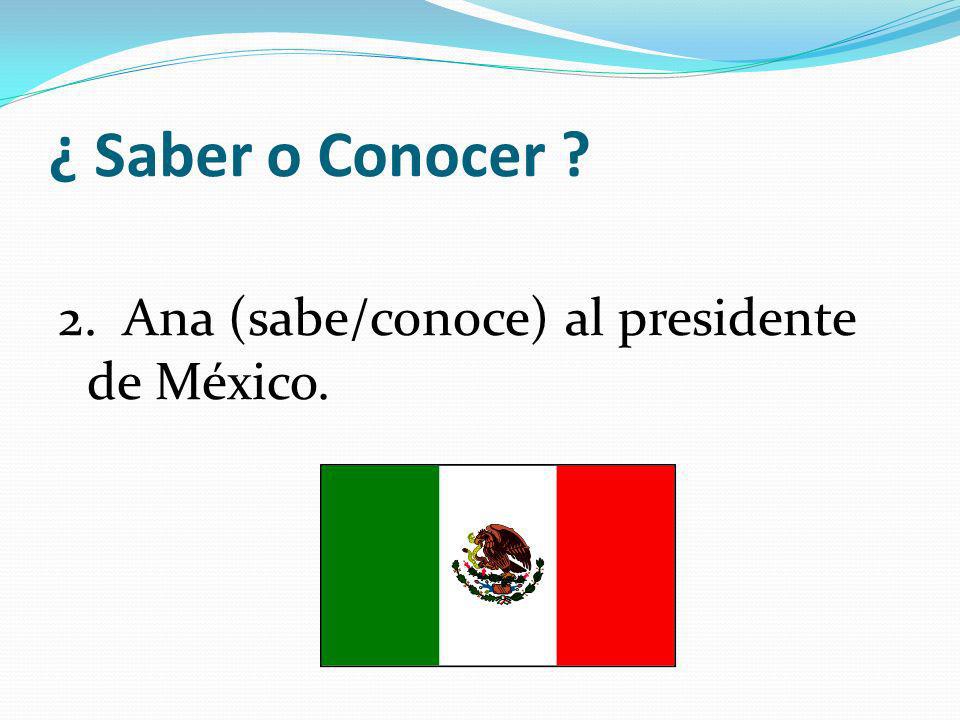 ¿ Saber o Conocer 2. Ana (sabe/conoce) al presidente de México.