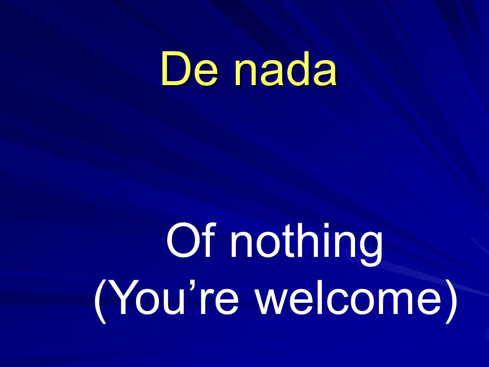 Of nothing (Youre welcome) De nada