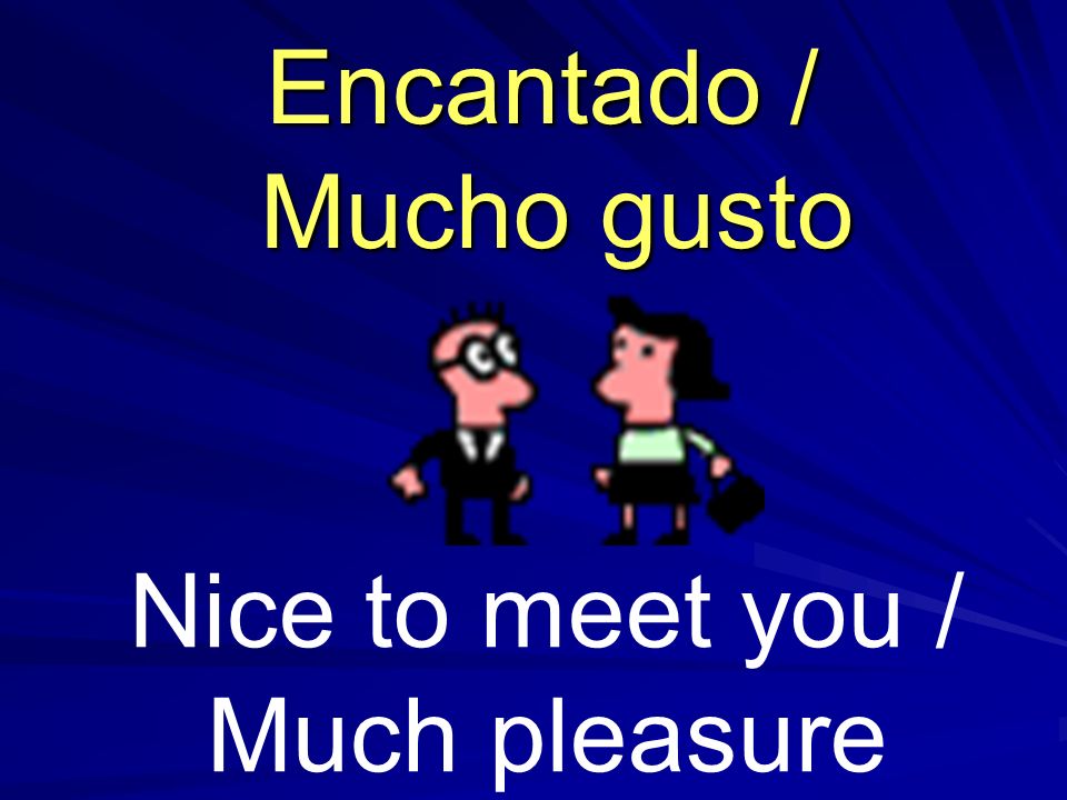 Nice to meet you / Much pleasure Encantado / Mucho gusto