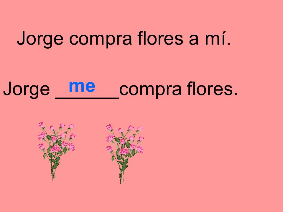 Jorge compra flores a mí. Jorge ______compra flores. me
