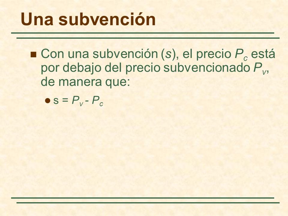 Una subvención Con una subvención (s), el precio P c está por debajo del precio subvencionado P v, de manera que: s = P v - P c