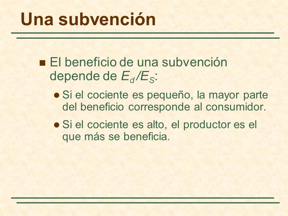 Una subvención El beneficio de una subvención depende de E d /E S : Si el cociente es pequeño, la mayor parte del beneficio corresponde al consumidor.