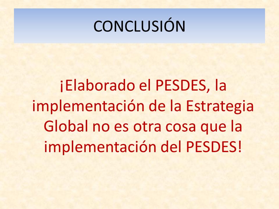 CONCLUSIÓN ¡Elaborado el PESDES, la implementación de la Estrategia Global no es otra cosa que la implementación del PESDES!