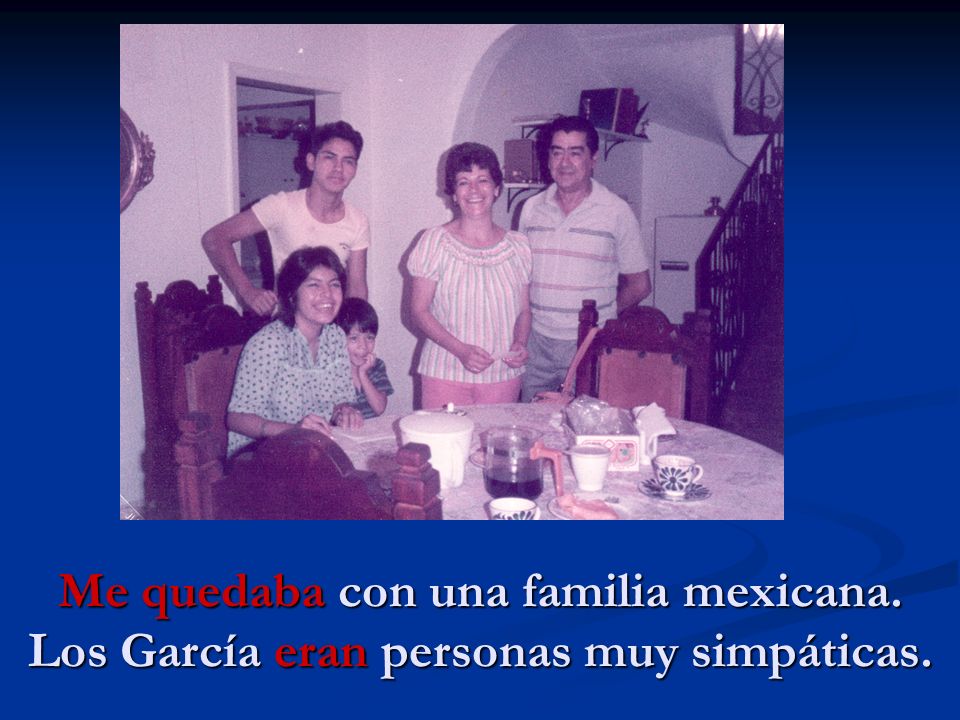 Me quedaba con una familia mexicana. Los García eran personas muy simpáticas.
