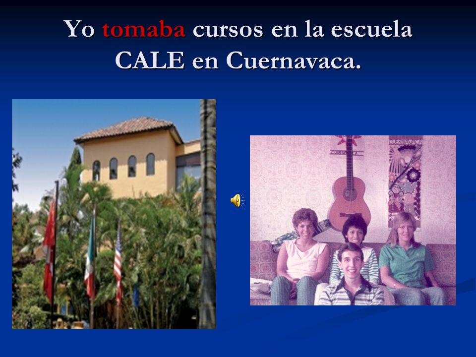 Yo tomaba cursos en la escuela CALE en Cuernavaca.