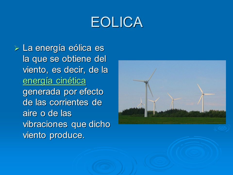 EOLICA La energía eólica es la que se obtiene del viento, es decir, de la energía cinética generada por efecto de las corrientes de aire o de las vibraciones que dicho viento produce.