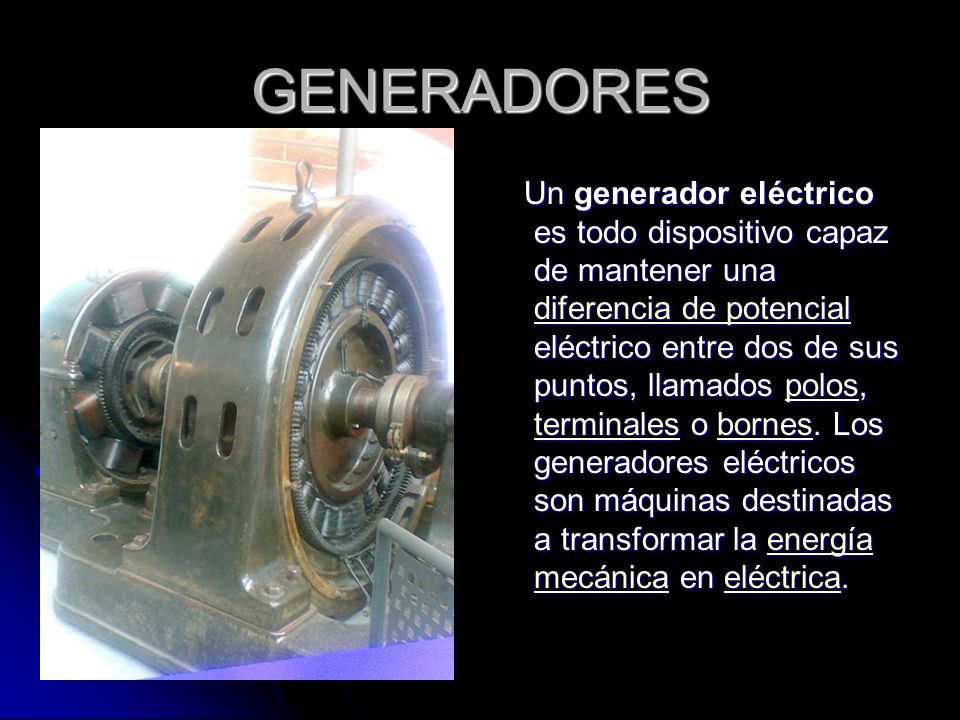 GENERADORES Un generador eléctrico es todo dispositivo capaz de mantener una diferencia de potencial eléctrico entre dos de sus puntos, llamados polos, terminales o bornes.