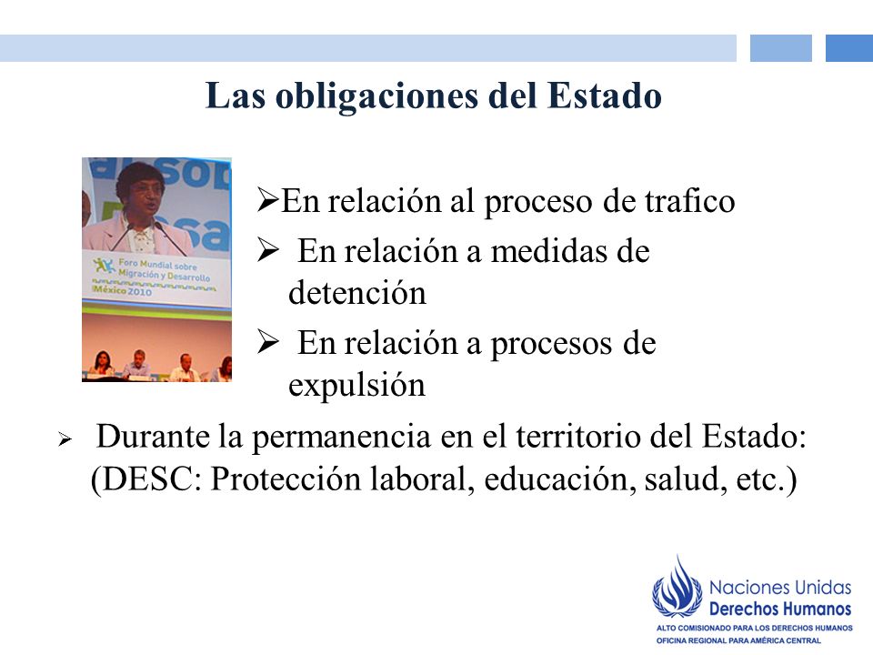 Las obligaciones del Estado En relación al proceso de trafico En relación a medidas de detención En relación a procesos de expulsión Durante la permanencia en el territorio del Estado: (DESC: Protección laboral, educación, salud, etc.)