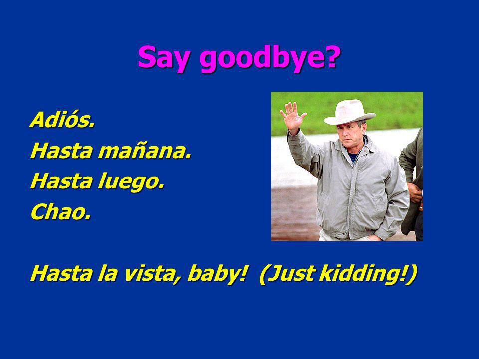 Say goodbye Adiós. Hasta mañana. Hasta luego. Chao. Hasta la vista, baby! (Just kidding!)