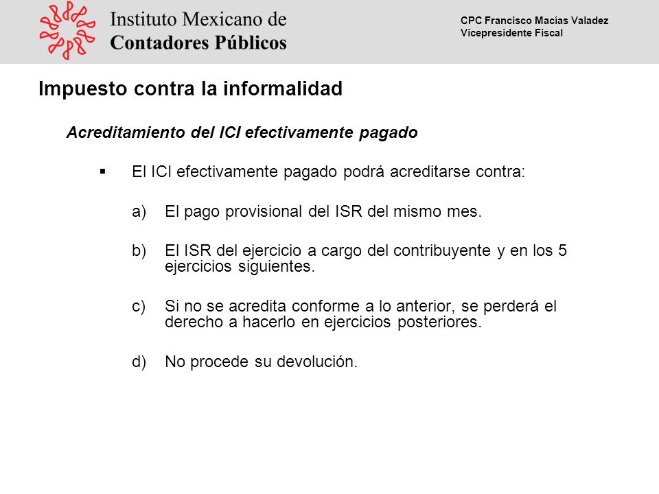 CPC Francisco Macías Valadez Vicepresidente Fiscal Acreditamiento del ICI efectivamente pagado El ICI efectivamente pagado podrá acreditarse contra: a)El pago provisional del ISR del mismo mes.