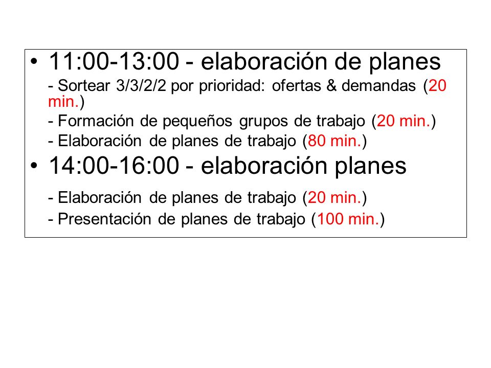 11:00-13:00 - elaboración de planes - Sortear 3/3/2/2 por prioridad: ofertas & demandas (20 min.) - Formación de pequeños grupos de trabajo (20 min.) - Elaboración de planes de trabajo (80 min.) 14:00-16:00 - elaboración planes - Elaboración de planes de trabajo (20 min.) - Presentación de planes de trabajo (100 min.)